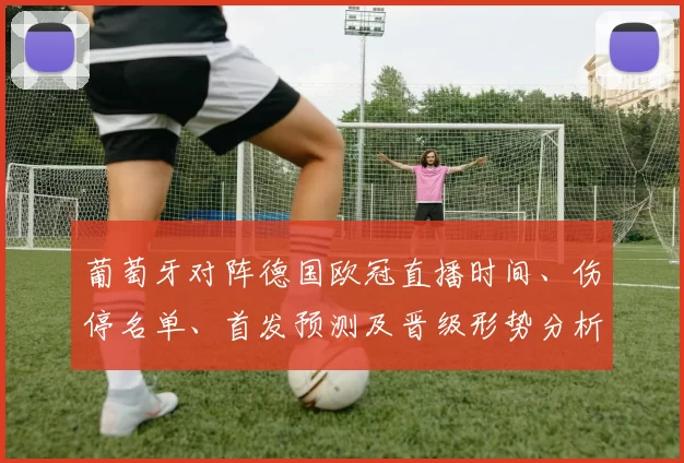 葡萄牙对阵德国欧冠直播时间、伤停名单、首发预测及晋级形势分析