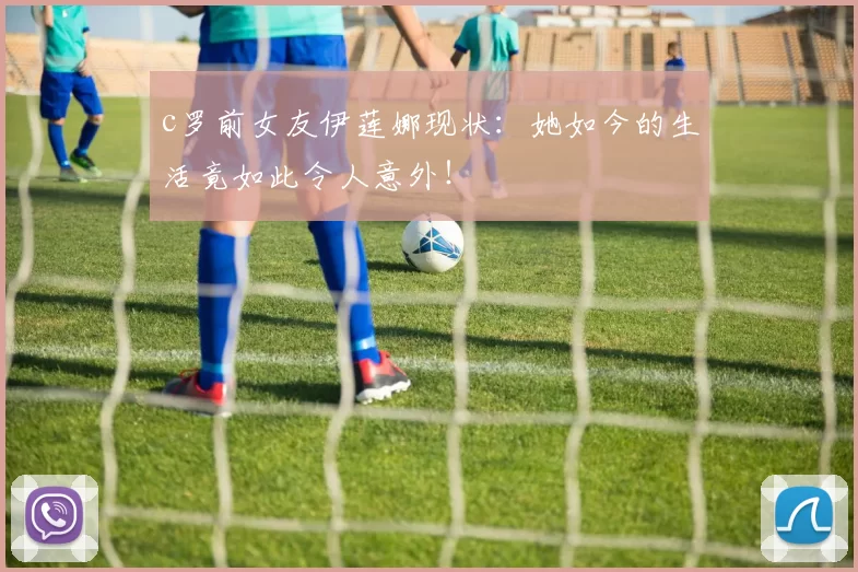 c罗前女友伊莲娜现状:她如今的生活竟如此令人意外!