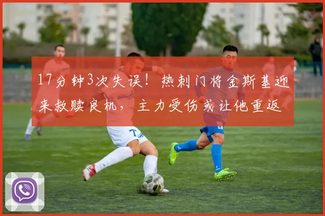 17分钟3次失误！热刺门将金斯基迎来救赎良机，主力受伤或让他重返首发