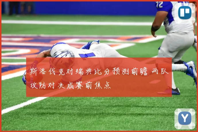 斯洛伐克对瑞典比分预测前瞻 两队攻防对决成赛前焦点