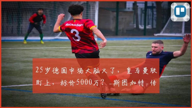 25岁德国中场大脑火了，皇马曼联盯上，标价5000万？_斯图加特_传球_欧冠