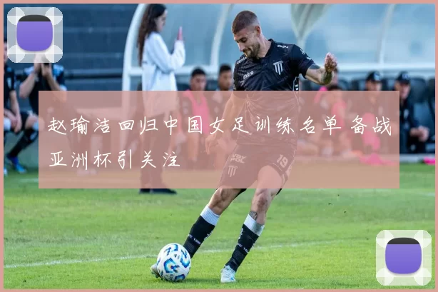 赵瑜洁回归中国女足训练名单 备战亚洲杯引关注