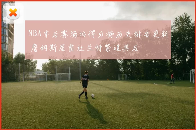 NBA季后赛场均得分榜历史排名更新 詹姆斯居首杜兰特紧追其后