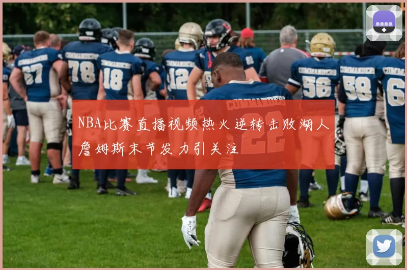 NBA比赛直播视频热火逆转击败湖人詹姆斯末节发力引关注