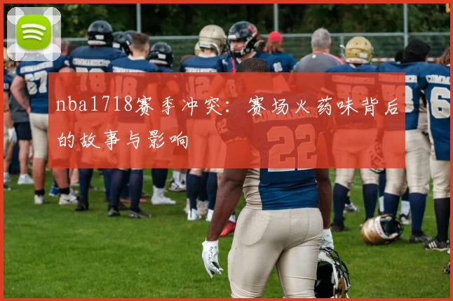 nba1718赛季冲突：赛场火药味背后的故事与影响