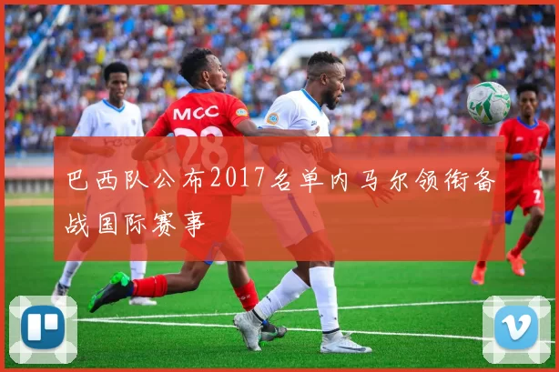 巴西队公布2017名单内马尔领衔备战国际赛事