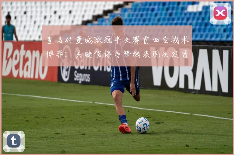 皇马对曼城欧冠半决赛首回合战术博弈：关键伤停与锋线表现决定晋级前景