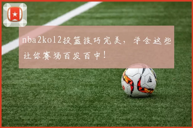 nba2kol2投篮技巧完美,学会这些让你赛场百发百中!