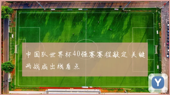 中国队世界杯40强赛赛程敲定 关键两战成出线看点