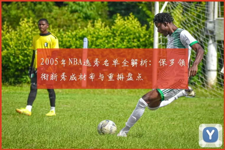 2005年NBA选秀名单全解析：保罗领衔新秀成材率与重排盘点