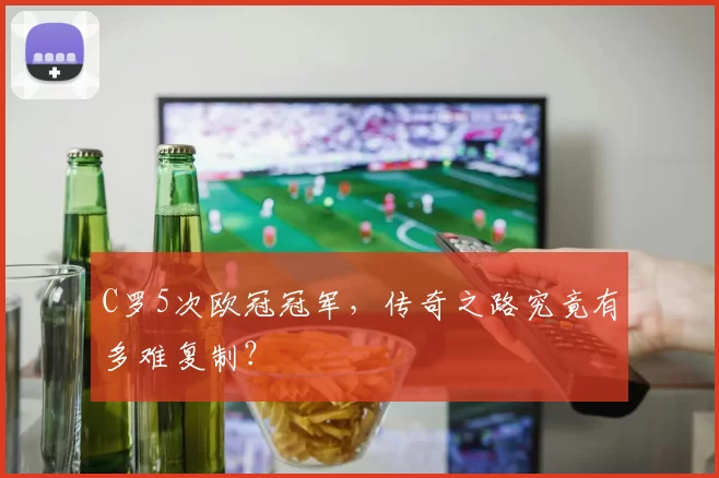 C罗5次欧冠冠军，传奇之路究竟有多难复制？