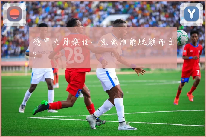 德甲九月最佳，究竟谁能脱颖而出？